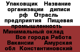 Упаковщик › Название организации ­ диписи.рф › Отрасль предприятия ­ Пищевая промышленность › Минимальный оклад ­ 17 000 - Все города Работа » Вакансии   . Амурская обл.,Константиновский р-н